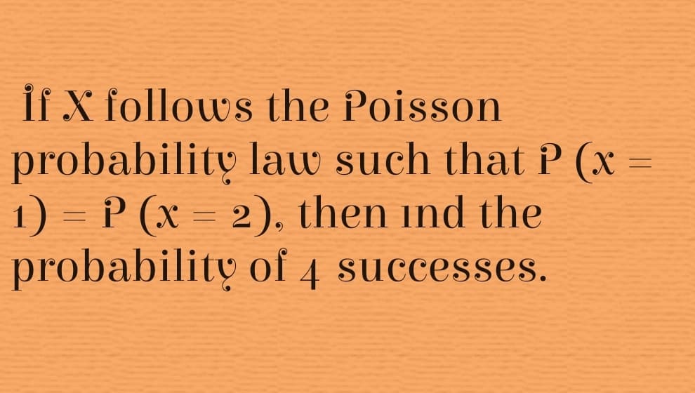 İf X follows the Poisson
probability law such that P (xr
1) = P (x = 2). then ind the
probability of 4 successes.
