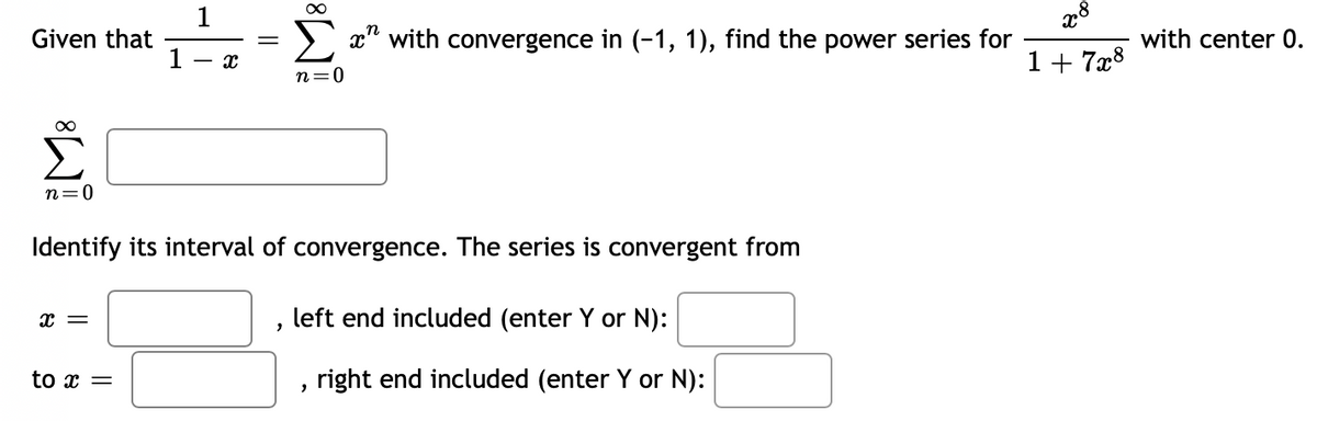 Given that
∞
n=0
X =
1
1 - X
to x =
∞
Identify its interval of convergence. The series is convergent from
"
n=0
x" with convergence in (-1, 1), find the power series for
left end included (enter Y or N):
2
right end included (enter Y or N):
x8
1+7x8
with center 0.