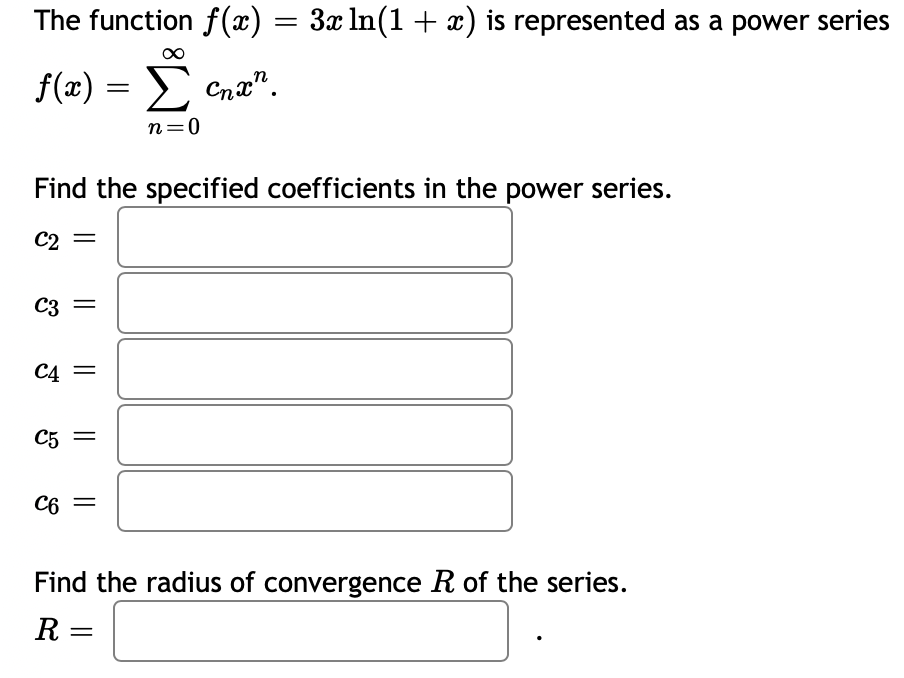 The function f(x) = 3x ln(1 + x) is represented as a power series
f(x) = Σ cnan.
n=0
Find the specified coefficients in the power series.
C2 =
C3 =
C4
||
C5 =
C6
Find the radius of convergence R of the series.
R =