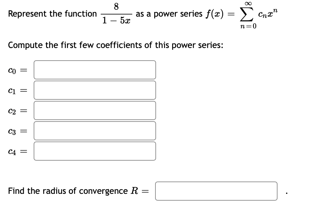 Represent the function
CO =
Compute the first few coefficients of this power series:
C1 =
C2
||
C3 =
C4
8
1 5x
||
as a power series f(x) =
Find the radius of convergence R =
8
n=0
Cnxn