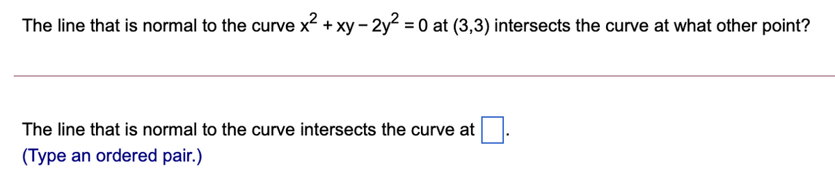 The line that is normal to the curve x + xy - 2y = 0 at (3,3) intersects the curve at what other point?
The line that is normal to the curve intersects the curve at
(Type an ordered pair.)
