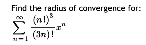 Find the radius of convergence for:
(n!) ³
(3n)!
n=1
-xn