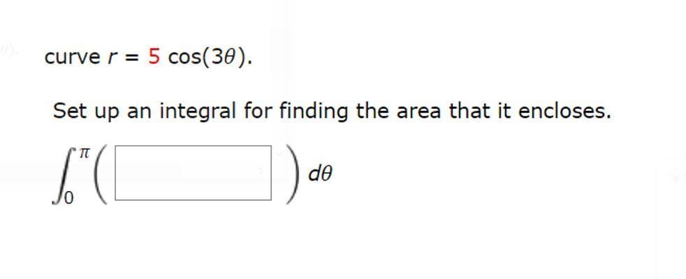 5 cos(30).
curve r =
Set up an
integral for finding the area that it encloses.
de
