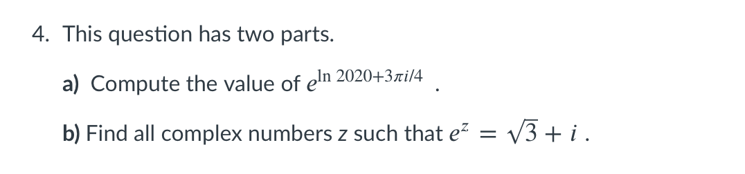 4. This question has two parts.
a) Compute the value of eln 2020+3ri/4
b) Find all complex numbers z such that e? =
V3 + i.
