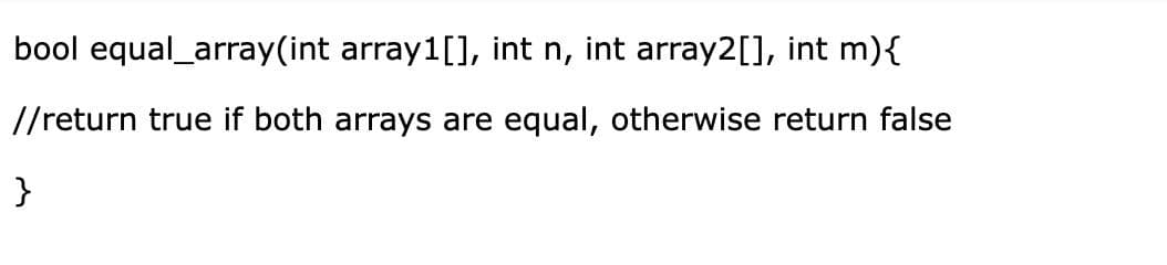bool equal_array(int array1[], int n, int array2[], int m){
//return true if both arrays are equal, otherwise return false
}
