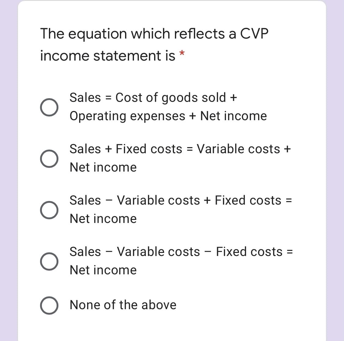 The equation which reflects a CVP
income statement is *
Sales = Cost of goods sold +
Operating expenses + Net income
Sales + Fixed costs = Variable costs +
Net income
Sales - Variable costs + Fixed costs =
Net income
Sales - Variable costs - Fixed costs
%3D
Net income
O None of the above

