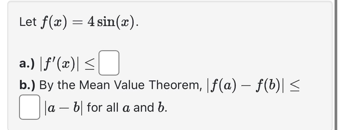Let f(x) = 4 sin(x).
a.) |ƒ'(x)| ≤
b.) By the Mean Value Theorem, |ƒ(a) — f(b)| ≤
0 |a - b for all a and b.