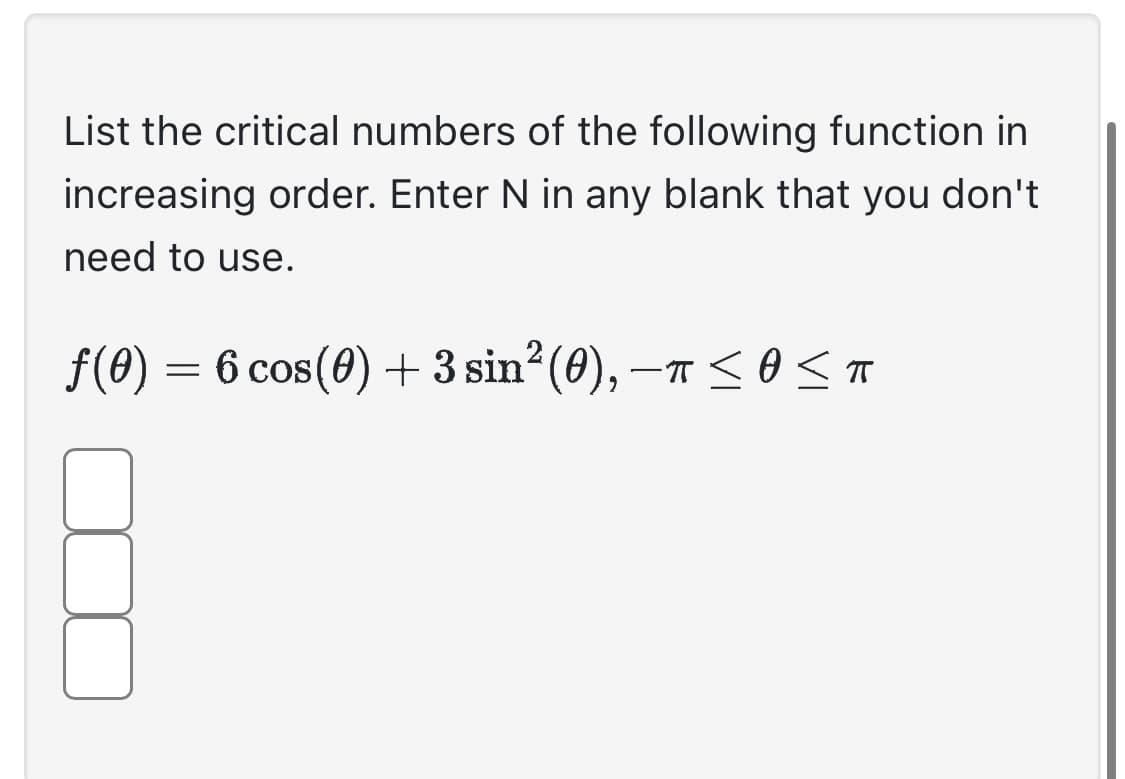 List the critical numbers of the following function in
increasing order. Enter N in any blank that you don't
need to use.
ƒ(0) = 6 cos(0) + 3 sin²(0), −π ≤ 0 <T