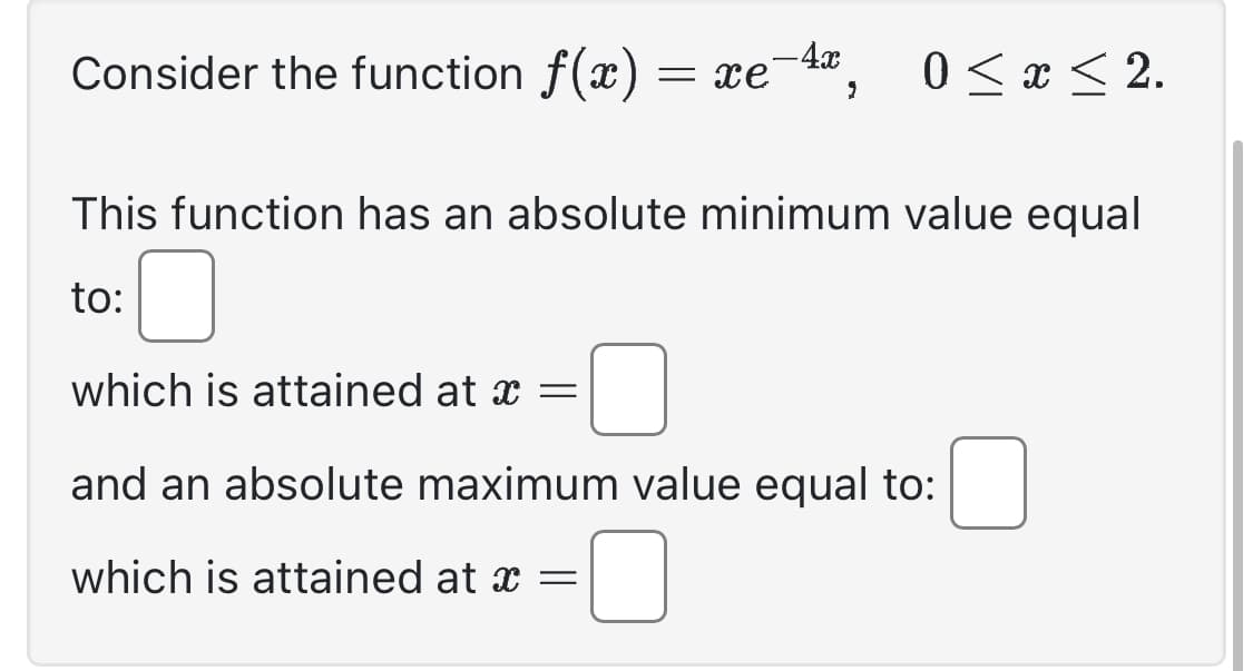 Consider the function f(x) = xe-4, 0≤x≤2.
This function has an absolute minimum value equal
to:
which is attained at x =
and an absolute maximum value equal to:
which is attained at x =