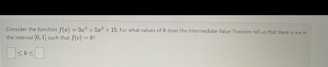 Consider the function f(x) = 3x³ + 5x2 +15. For what values of k does the Intermediate Value Theorem tell us that there is a cin
the interval [0, 1] such that f(c) = k?
<<