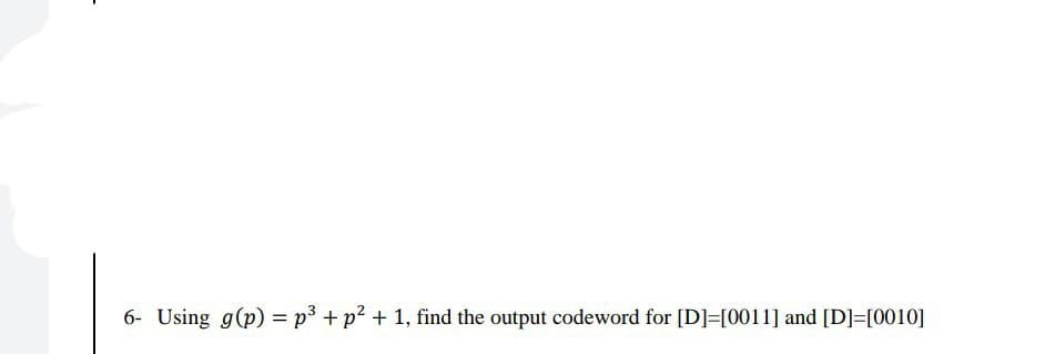 6- Using g(p) =p³ + p² + 1, find the output codeword for [D]=[0011] and [D]=[0010]