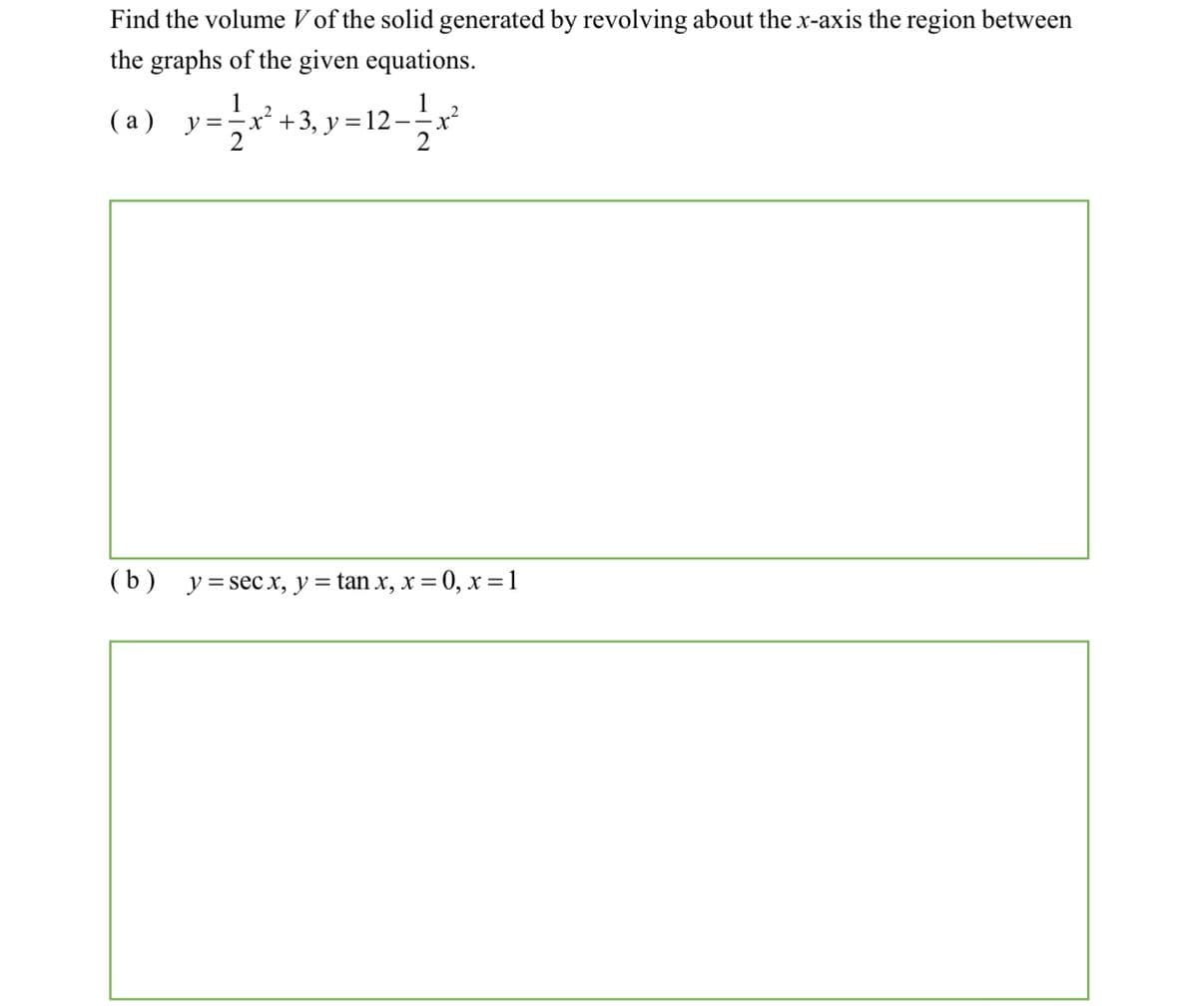 Find the volume V of the solid generated by revolving about the x-axis the region between
the graphs of the given equations.
1
x²+3, y =12:
-12-늘r
( a)
(b)
y = sec x, y = tan x, x = 0, x=1
