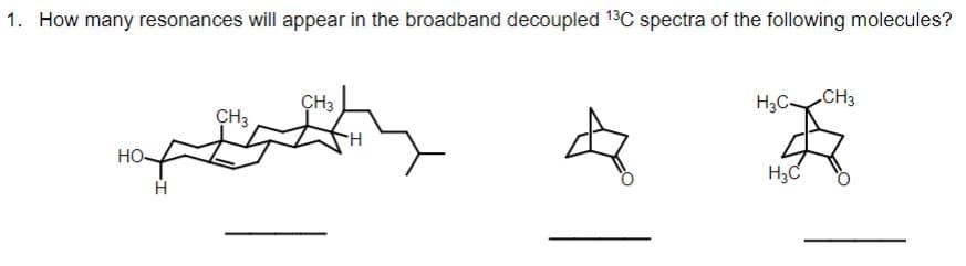 1. How many resonances will appear in the broadband decoupled 13C spectra of the following molecules?
ÇH3
H3CCH3
CH3
HO-
H3C
