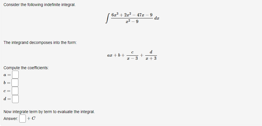 Consider the following indefinite integral.
The integrand decomposes into the form:
Compute the coefficients:
a
b
2
||
||
Now integrate term by term to evaluate the integral.
Answer: +C
6x³ + 2x² 47x 9
T² - 9
ax+b+
с
3
d.x
d
x + 3