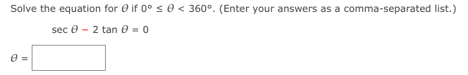 Solve the equation for e if 0° < 0 < 360°. (Enter your answers as a comma-separated list.)
sec e - 2 tan e = 0
