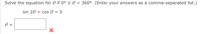 Solve the equation for 0 if 0° < 0 < 360°. (Enter your answers as a comma-separated list.)
sin 20 + cos 0 = 0
