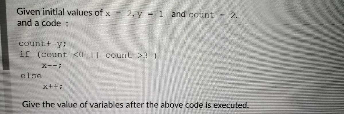 Given initial values of x=
and a code :
2, y = 1 and count
2.
count+=y;
if (count <0 || count >3 )
X--;
else
x++;
Give the value of variables after the above code is executed.
