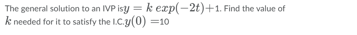 The general solution to an IVP isy
k exp(-2t)+1. Find the value of
k needed for it to satisfy the I.C.y(0) =
10
