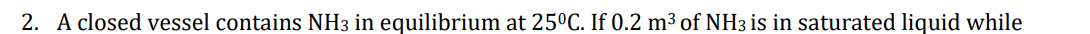2. A closed vessel contains NH3 in equilibrium at 25°C. If 0.2 m³ of NH3 is in saturated liquid while
