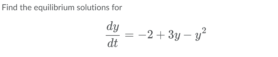 Find the equilibrium solutions for
dy
= -2 + 3y – yʻ
dt
