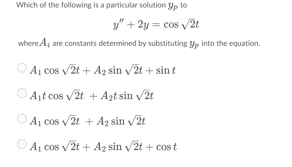 Which of the following is a particular solution Yp to
y" + 2y =
= cos /2t
where A; are constants determined by substituting Yp into the equation.
A1 cos v2t + A2 sin v2t + sin t
O Ajt cos v2t + A2t sin v2t
O A1 cos v2t + A2 sin v2t
A1 cos v2t + A2 sin v2t + cos t
