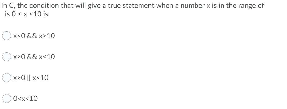 In C, the condition that will give a true statement when a number x is in the range of
is 0 < x <10 is
Ox<0 && x>10
O x>0 && x<10
Ox>0 || x<10
O<x<10
