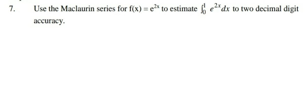 2.x
7.
Use the Maclaurin series for f(x) = e2x to estimate edx to two decimal digit
accuracy.
