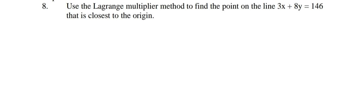 8.
Use the Lagrange multiplier method to find the point on the line 3x + 8y = 146
that is closest to the origin.
