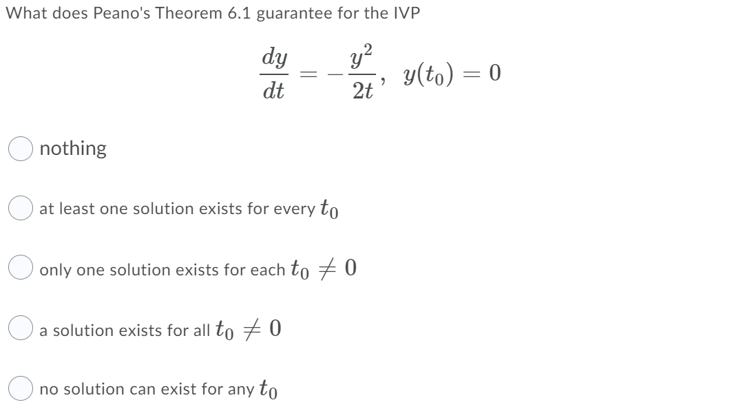 What does Peano's Theorem 6.1 guarantee for the IVP
dy
y(to) = 0
2t
dt
nothing
O at least one solution exists for every to
O only one solution exists for each to # 0
a solution exists for all to 0
no solution can exist for any to
