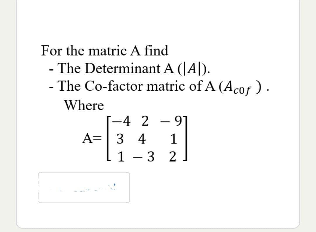 For the matric A find
-
The Determinant A (A).
- The Co-factor matric of A (Acof).
Where
-4 2
- 91
A= 3 4
1
1-32