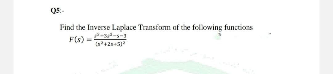 Q5:-
Find the Inverse Laplace Transform of the following functions
S3+3s²-s-3
3
F(s)
=
(s²+2s+5)2