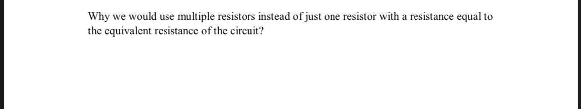 Why we would use multiple resistors instead of just one resistor with a resistance equal to
the equivalent resistance of the circuit?
