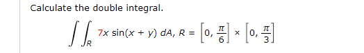 Calculate the double integral.
7x sin(x + y) da, R = [0, * [0, =]
