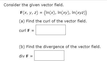 Consider the given vector field.
F(x, y, z) = (In(x), In(xy), In(xyz))
(a) Find the curl of the vector field.
curl F =
(b) Find the divergence of the vector field.
div F =
