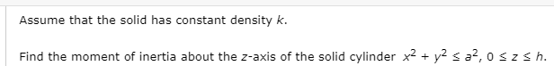 Assume that the solid has constant density k.
Find the moment of inertia about the z-axis of the solid cylinder x2 + y² s a?, 0 szs h.

