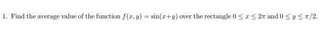 1. Find the average value of the function f(x, y) = sin(r+y) over
the rectangle 0 < a < 27 and 0 < y < 7/2.
