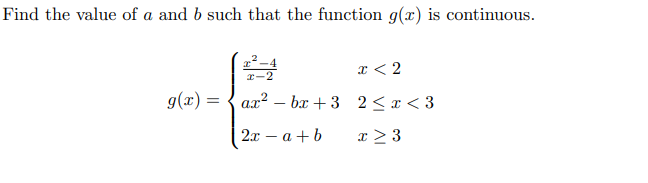 Find the value of a and b such that the function g(x) is continuous.
x²-4
x < 2
x-2
g(x) =
ax? – bx + 3 2< x< 3
-
2 — а +b
x > 3
