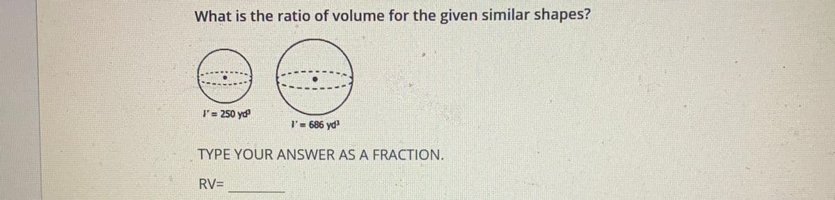 What is the ratio of volume for the given similar shapes?
l'= 250 yd
l= 686 yd
TYPE YOUR ANSWER AS A FRACTION.
RV=
