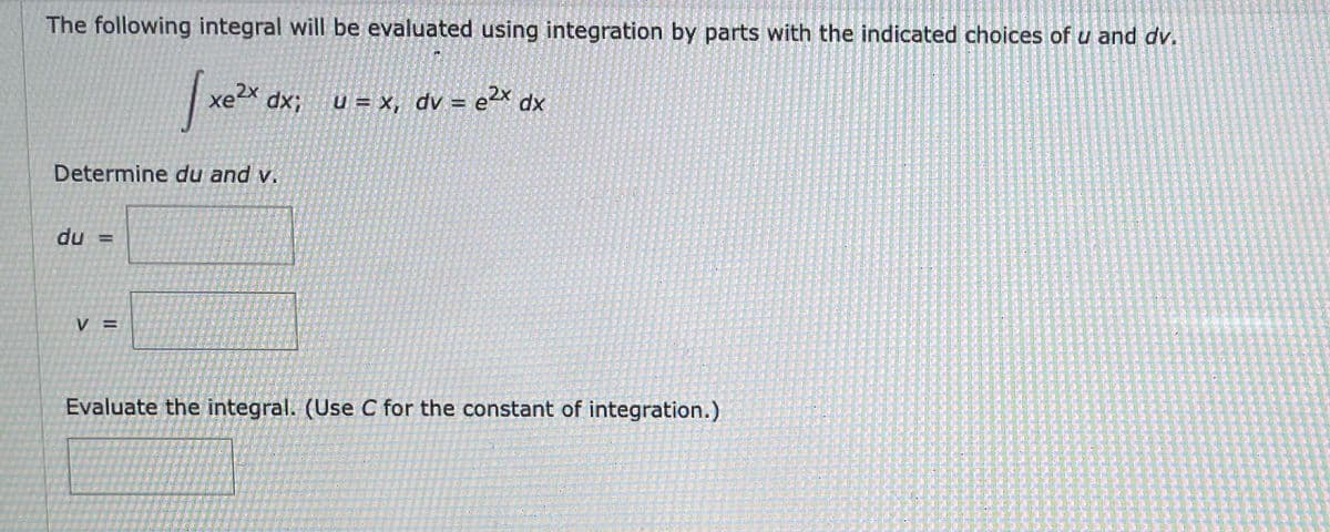 The following integral will be evaluated using integration by parts with the indicated choices of u and dv.
xp
u = x, dv = e2x dx
Determine du and v.
du =
Evaluate the integral. (Use C for the constant of integration.)
