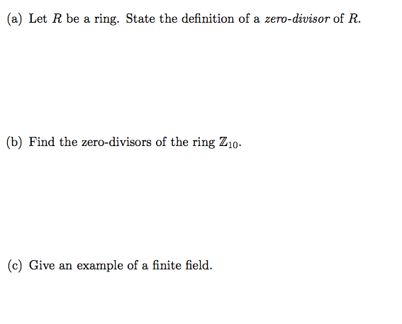 (a) Let R be a ring. State the definition of a zero-divisor of R.
(b) Find the zero-divisors of the ring Z10.
(c) Give an example of a finite field.