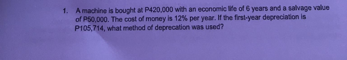 1. A machine is bought at P420,000 with an economic life of 6 years and a salvage value
of P50,000. The cost of money is 12% per year. If the first-year depreciation is
P105,714, what method of deprecation was used?
