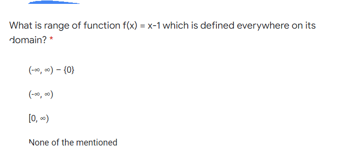 What is range of function f(x) = x-1 which is defined everywhere on its
domain?
(-00, 0) – {0}
(-00, 0)
[0, )
None of the mentioned
