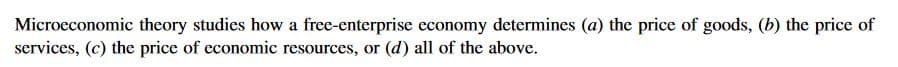 Microeconomic theory studies how a free-enterprise economy determines (a) the price of goods, (b) the price of
services, (c) the price of economic resources, or (d) all of the above.
