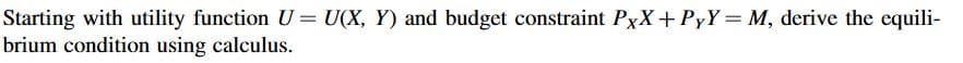 Starting with utility function U= U(X, Y) and budget constraint PxX+ PyY= M, derive the equili-
brium condition using calculus.
