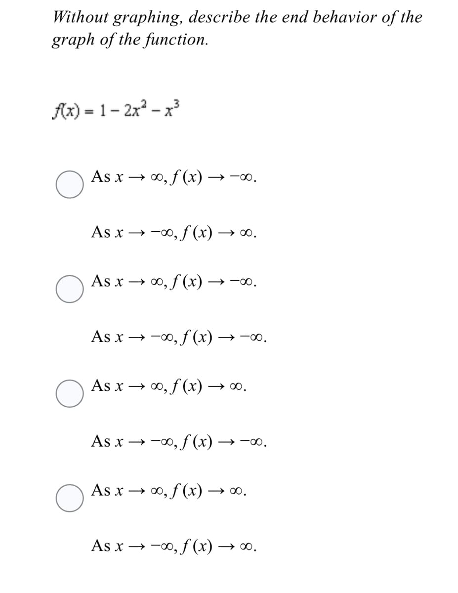 Without graphing, describe the end behavior of the
graph of the function.
Ax) = 1- 2x – x³
As x → 0, f (x) → -∞.
As x → -00, f (x) → ∞.
As x → 0, f (x) → -00.
As x → -00, f (x) → -
→ -00.
As x → 0, f (x) → o.
As x → -0, f (x) → -∞.
As x → 0, f (x) → ∞.
As x → -00, f (x) → ∞.
