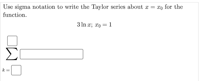 Use sigma notation to write the Taylor series about x = xo for the
function.
3 ln x; xo = 1
Σ
k =
