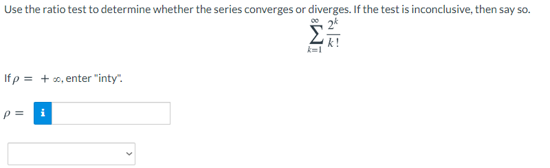 Use the ratio test to determine whether the series converges or diverges. If the test is inconclusive, then say so.
2k
k!
k=1
Ifp = + 0, enter "inty".
i

