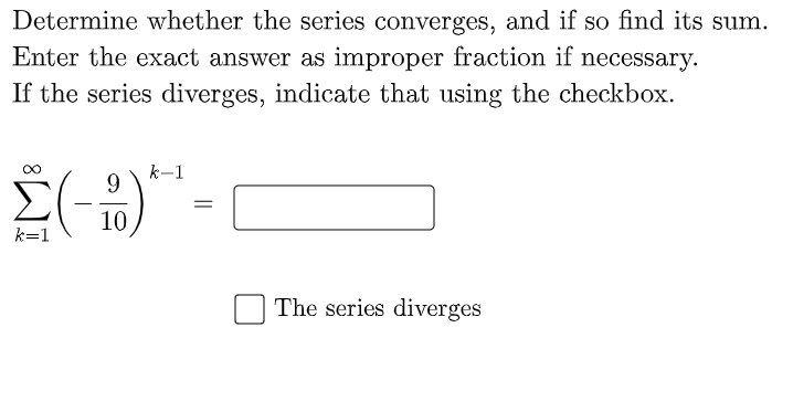 Determine whether the series converges, and if so find its sum.
Enter the exact answer as improper fraction if necessary.
If the series diverges, indicate that using the checkbox.
k-1
9.
10
k=1
The series diverges
