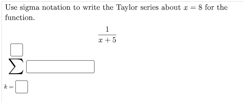 Use sigma notation to write the Taylor series about x = 8 for the
function.
x + 5
Σ
k =
