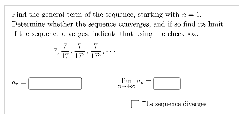 Find the general term of the sequence, starting with n = 1.
Determine whether the sequence converges, and if so find its limit.
If the sequence diverges, indicate that using the checkbox.
7
7,
17' 172' 173
7
7
lim an =
An
n-+00
The sequence diverges
